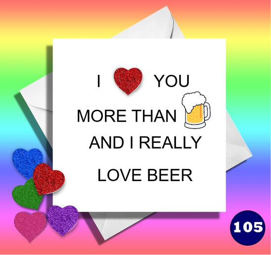 I love you more that beer and really like beer. Funny anniversary, birthday card
