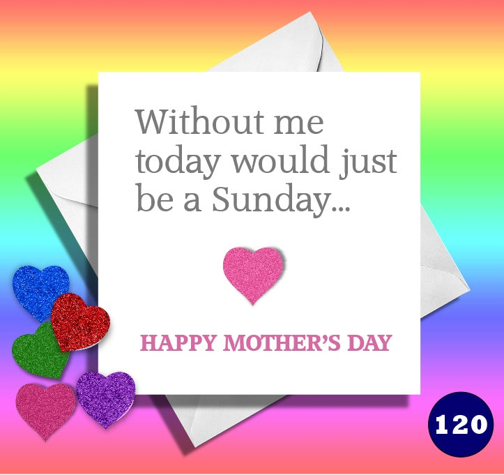 Without me today would just be a Sunday. Funny Happy Mother's day..