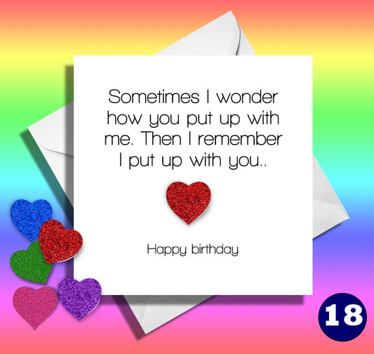 Sometimes I wonder how you put up with me. Then I remember i put up with you