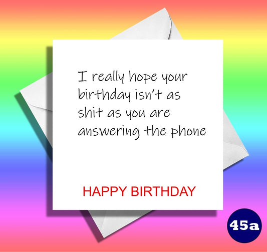 I really hope your birthday isn't as shit as you are answering the phone