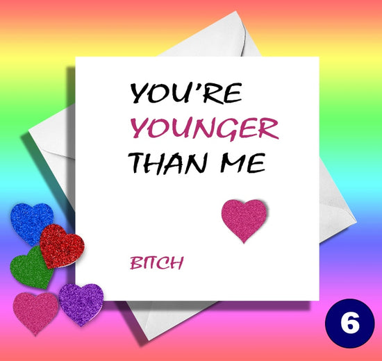 You're younger  than me, bitch!